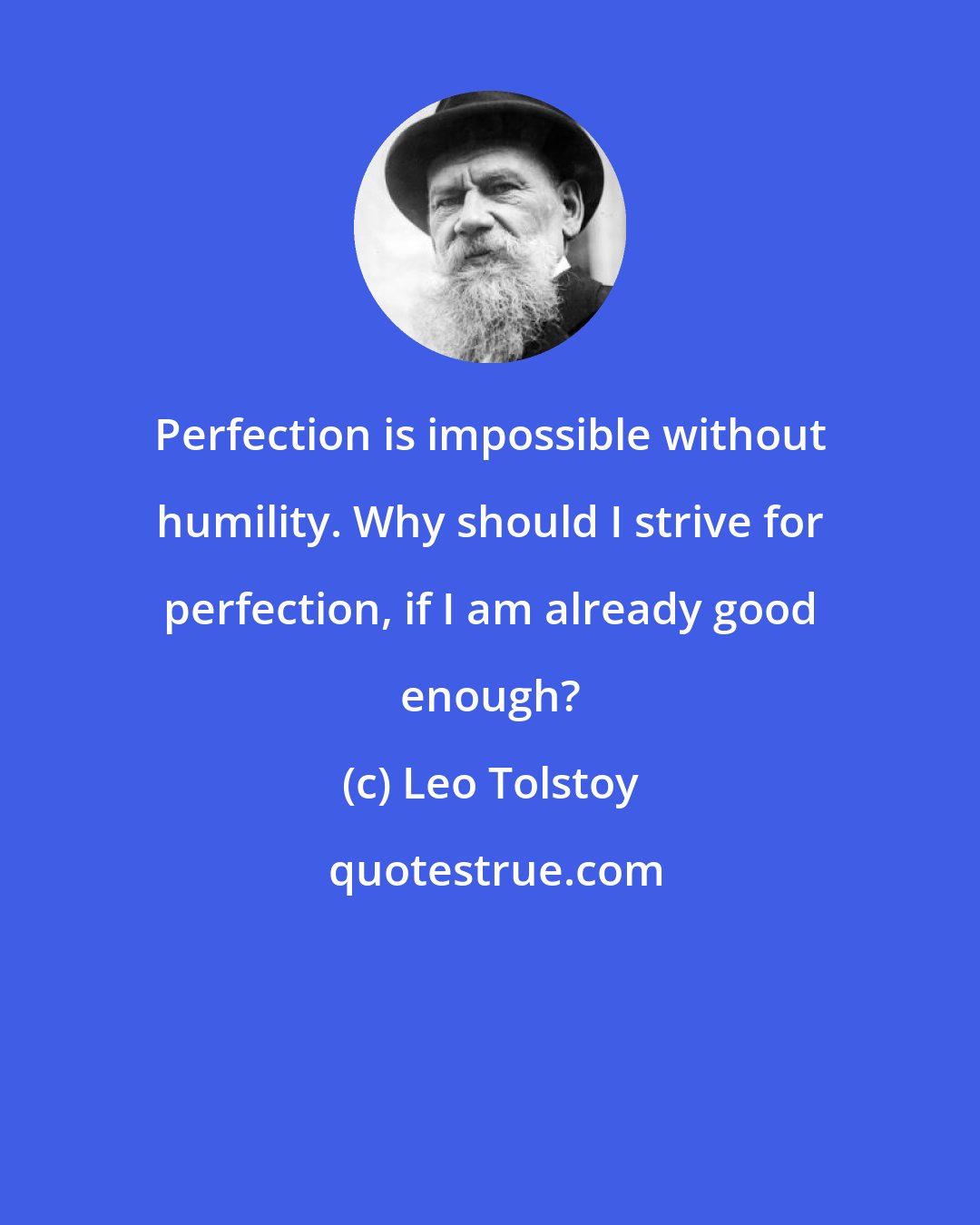 Leo Tolstoy: Perfection is impossible without humility. Why should I strive for perfection, if I am already good enough?