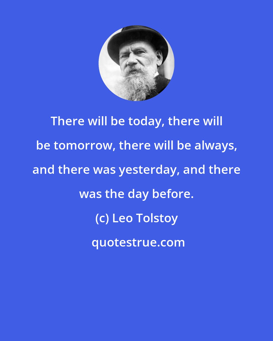 Leo Tolstoy: There will be today, there will be tomorrow, there will be always, and there was yesterday, and there was the day before.
