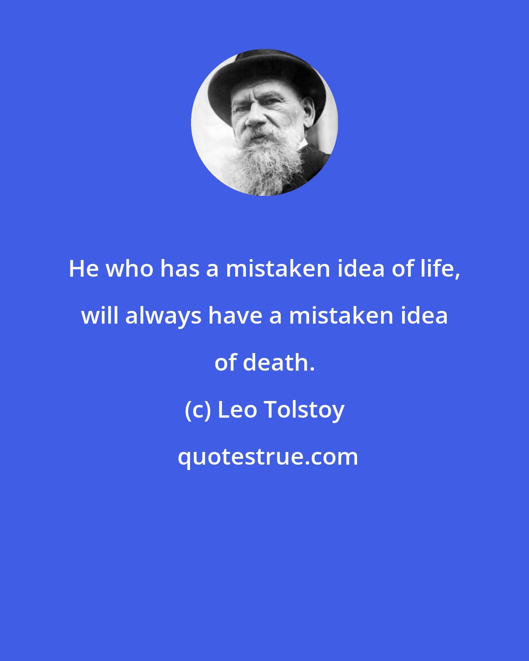 Leo Tolstoy: He who has a mistaken idea of life, will always have a mistaken idea of death.