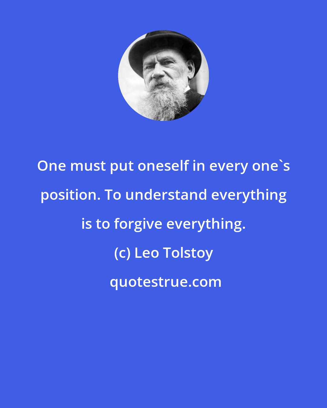 Leo Tolstoy: One must put oneself in every one's position. To understand everything is to forgive everything.