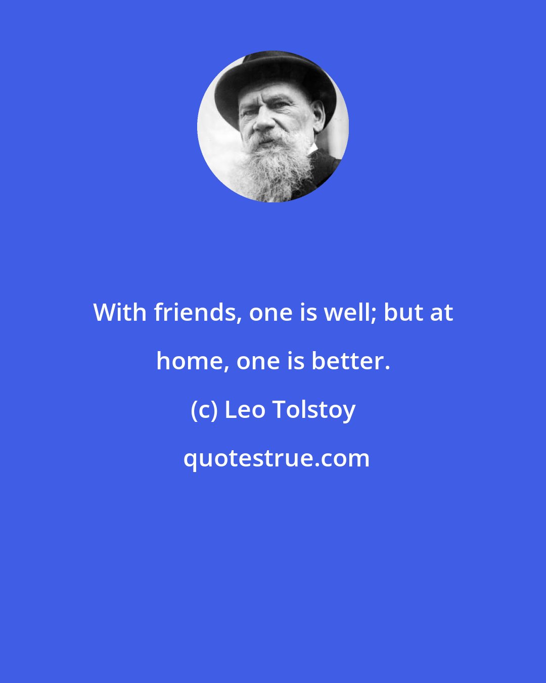 Leo Tolstoy: With friends, one is well; but at home, one is better.