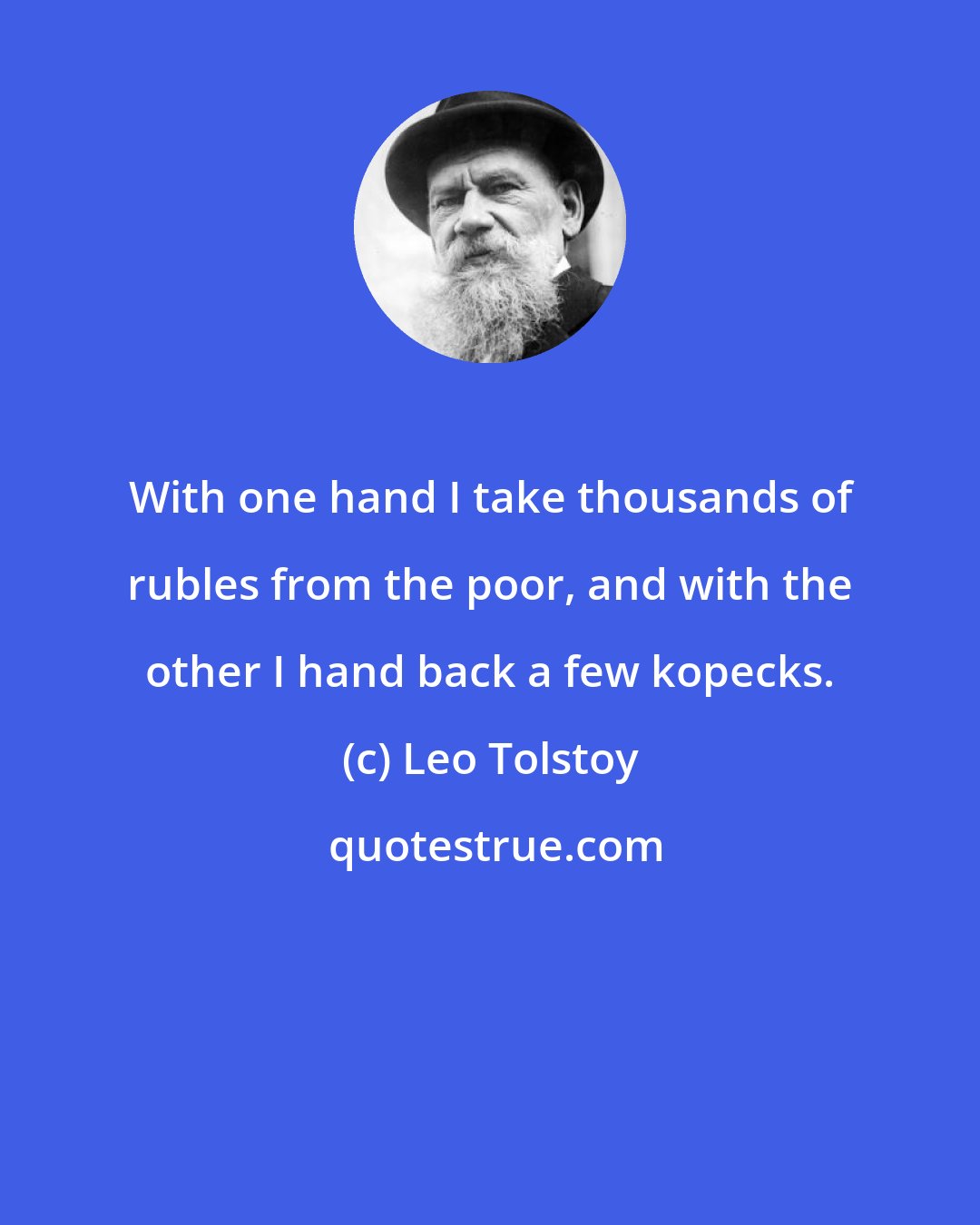 Leo Tolstoy: With one hand I take thousands of rubles from the poor, and with the other I hand back a few kopecks.