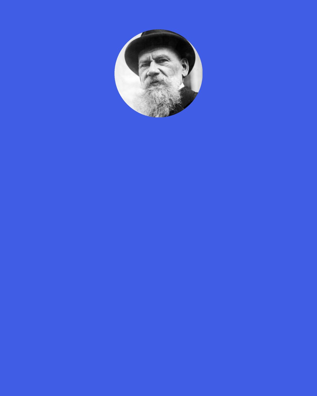 Leo Tolstoy: Ivan Ilych saw that he was dying, and he was in continual despair. In the depth of his heart he knew he was dying, but not only was he not accustomed to the thought, he simply did not and could not grasp it. The syllogism he had learnt from Kiesewetter's Logic: "Caius is a man, men are mortal, therefore Caius is mortal," had always seemed to him correct as applied to Caius, but certainly not as applied to himself. That Caius - man in the abstract - was mortal, was perfectly correct, but he was not Caius, not an abstract man, but a creature quite, quite separate from all others.