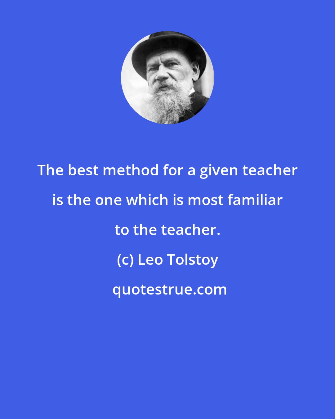 Leo Tolstoy: The best method for a given teacher is the one which is most familiar to the teacher.