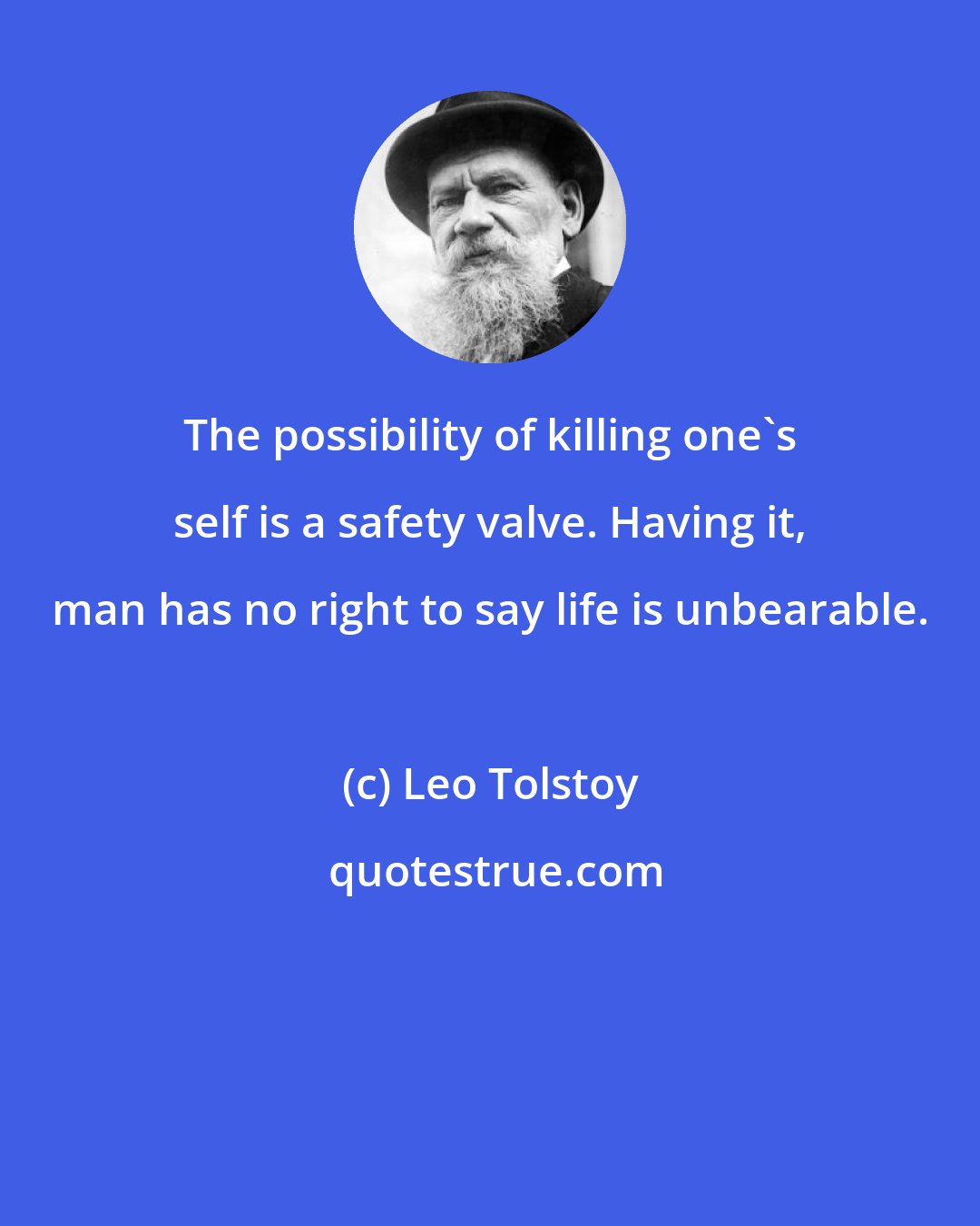 Leo Tolstoy: The possibility of killing one's self is a safety valve. Having it, man has no right to say life is unbearable.