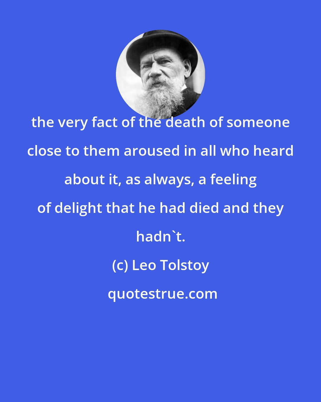 Leo Tolstoy: the very fact of the death of someone close to them aroused in all who heard about it, as always, a feeling of delight that he had died and they hadn't.