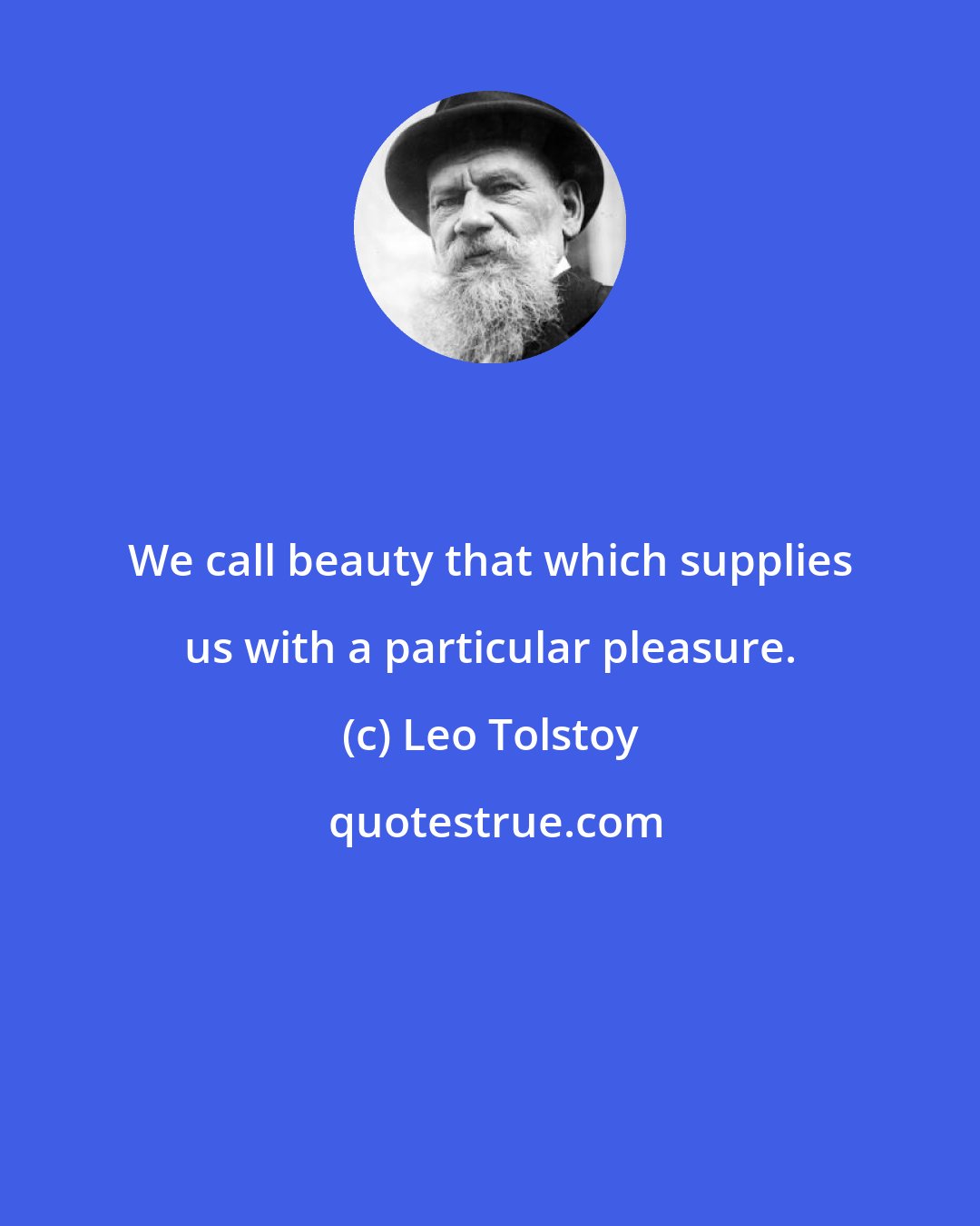 Leo Tolstoy: We call beauty that which supplies us with a particular pleasure.
