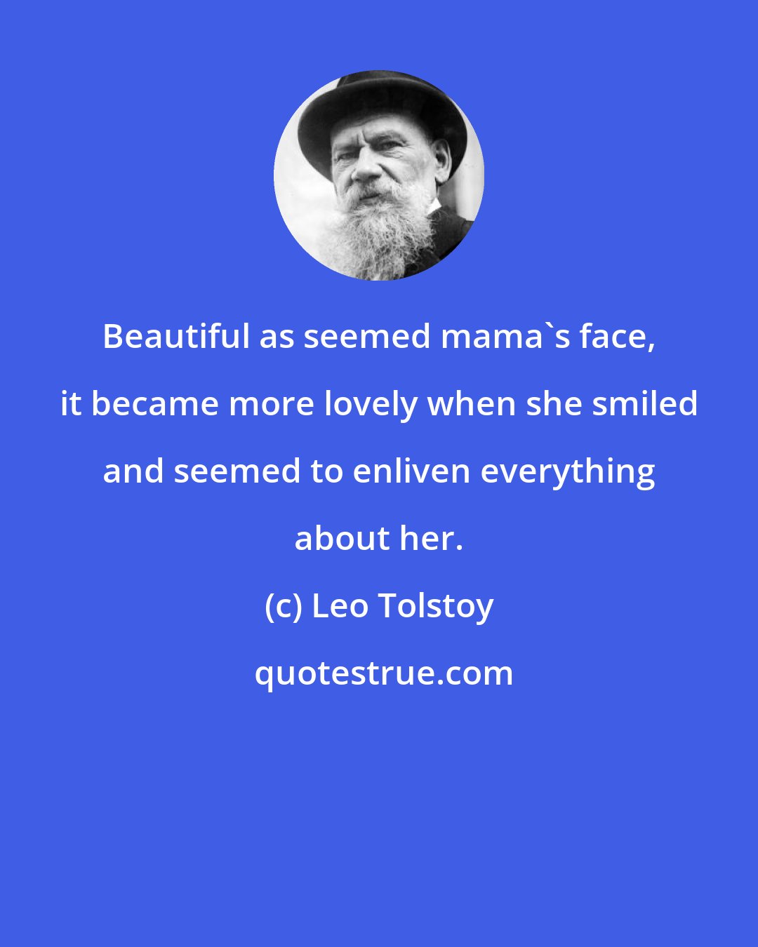 Leo Tolstoy: Beautiful as seemed mama's face, it became more lovely when she smiled and seemed to enliven everything about her.