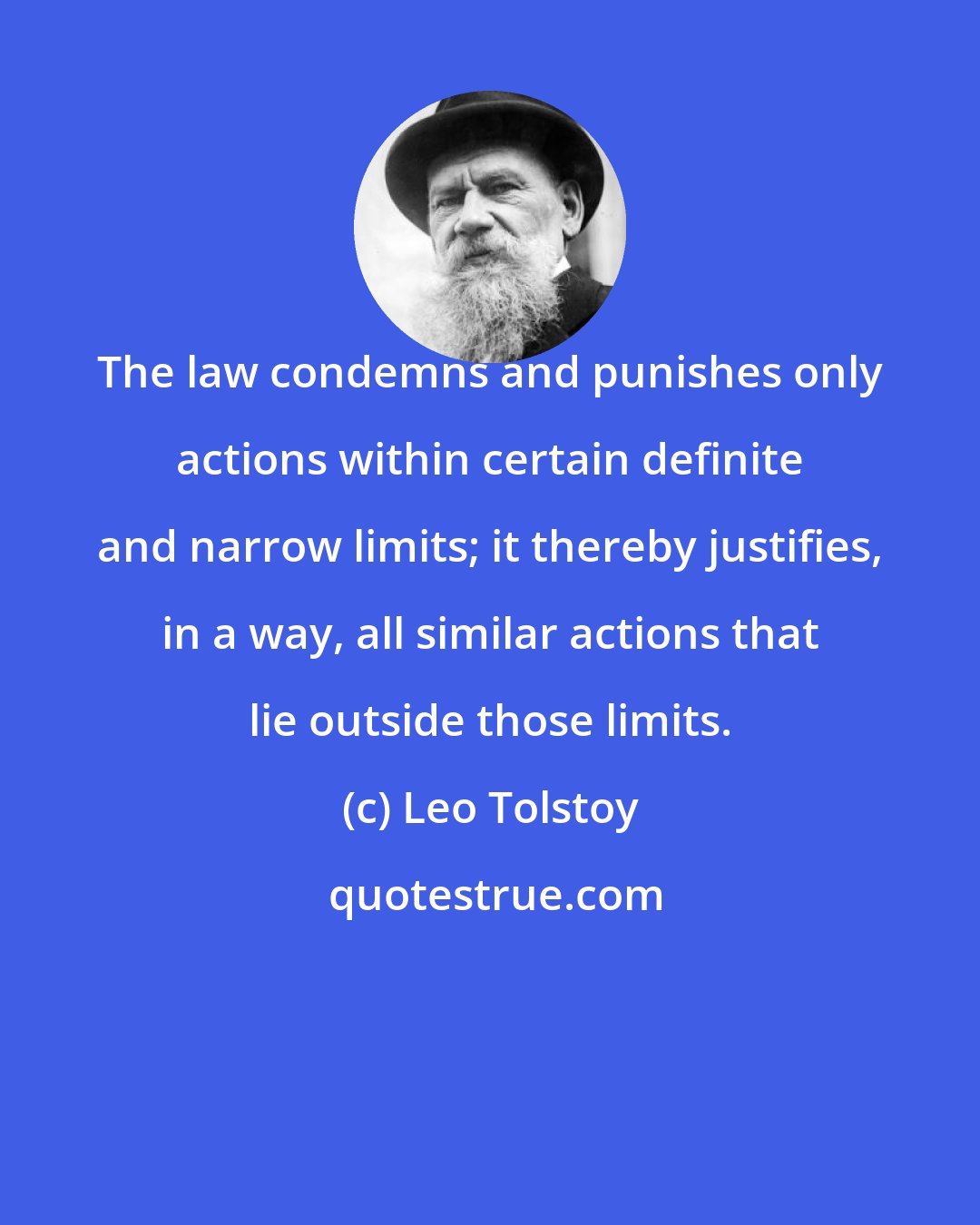 Leo Tolstoy: The law condemns and punishes only actions within certain definite and narrow limits; it thereby justifies, in a way, all similar actions that lie outside those limits.