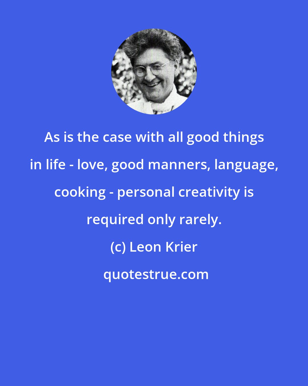 Leon Krier: As is the case with all good things in life - love, good manners, language, cooking - personal creativity is required only rarely.