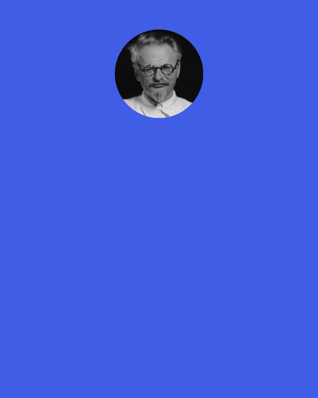 Leon Trotsky: History has different yardsticks for the cruelty of the Northerners and the cruelty of the Southerners in the Civil War. A slave-owner who through cunning and violence shackles a slave in chains, and a slave who through cunning or violence breaks the chains – let not the contemptible eunuchs tell us that they are equals before a court of morality!