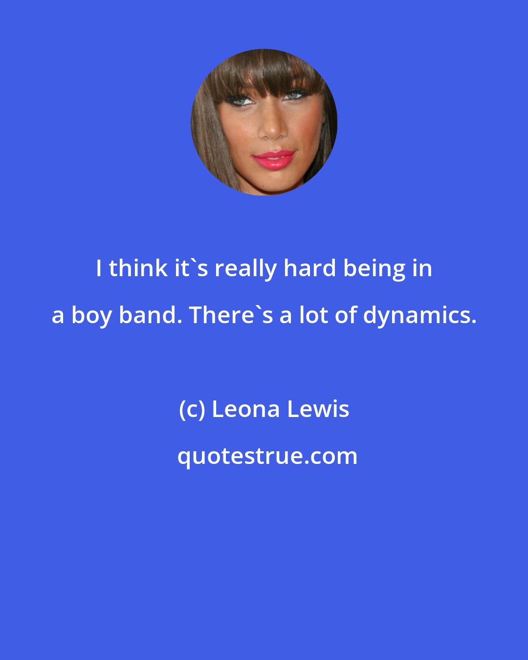 Leona Lewis: I think it's really hard being in a boy band. There's a lot of dynamics.