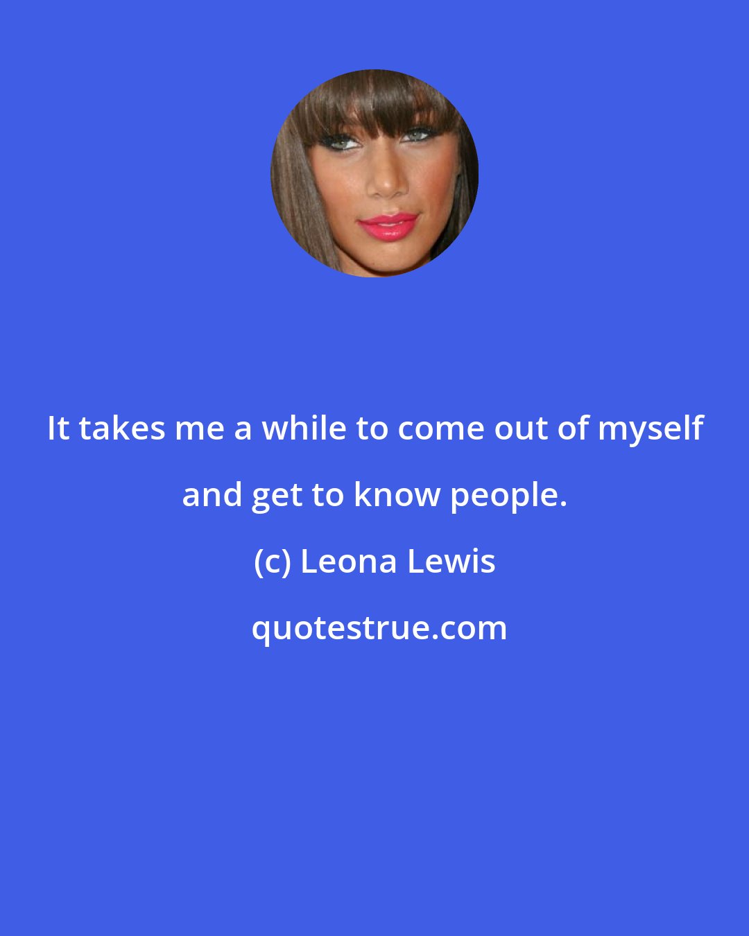Leona Lewis: It takes me a while to come out of myself and get to know people.