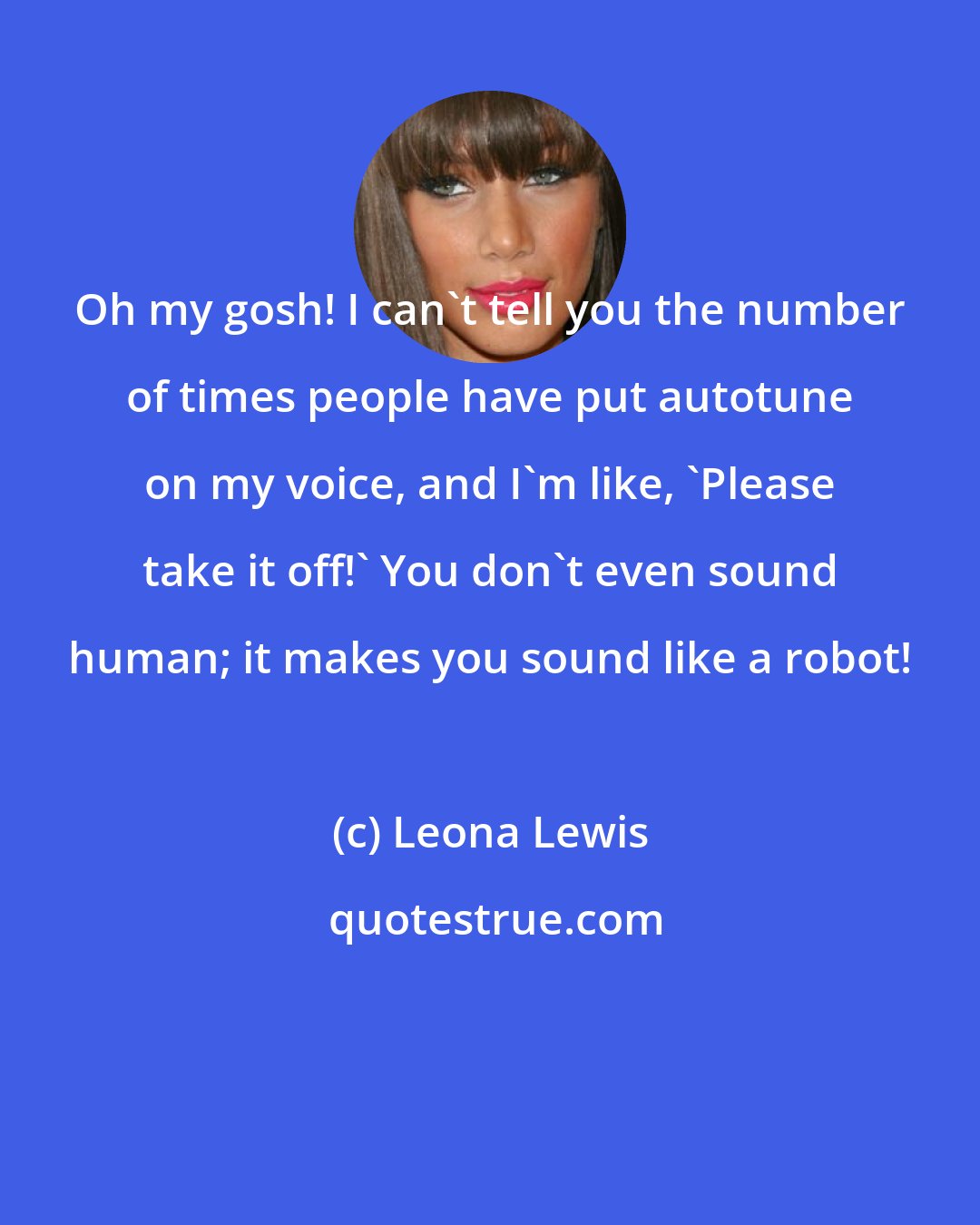 Leona Lewis: Oh my gosh! I can't tell you the number of times people have put autotune on my voice, and I'm like, 'Please take it off!' You don't even sound human; it makes you sound like a robot!