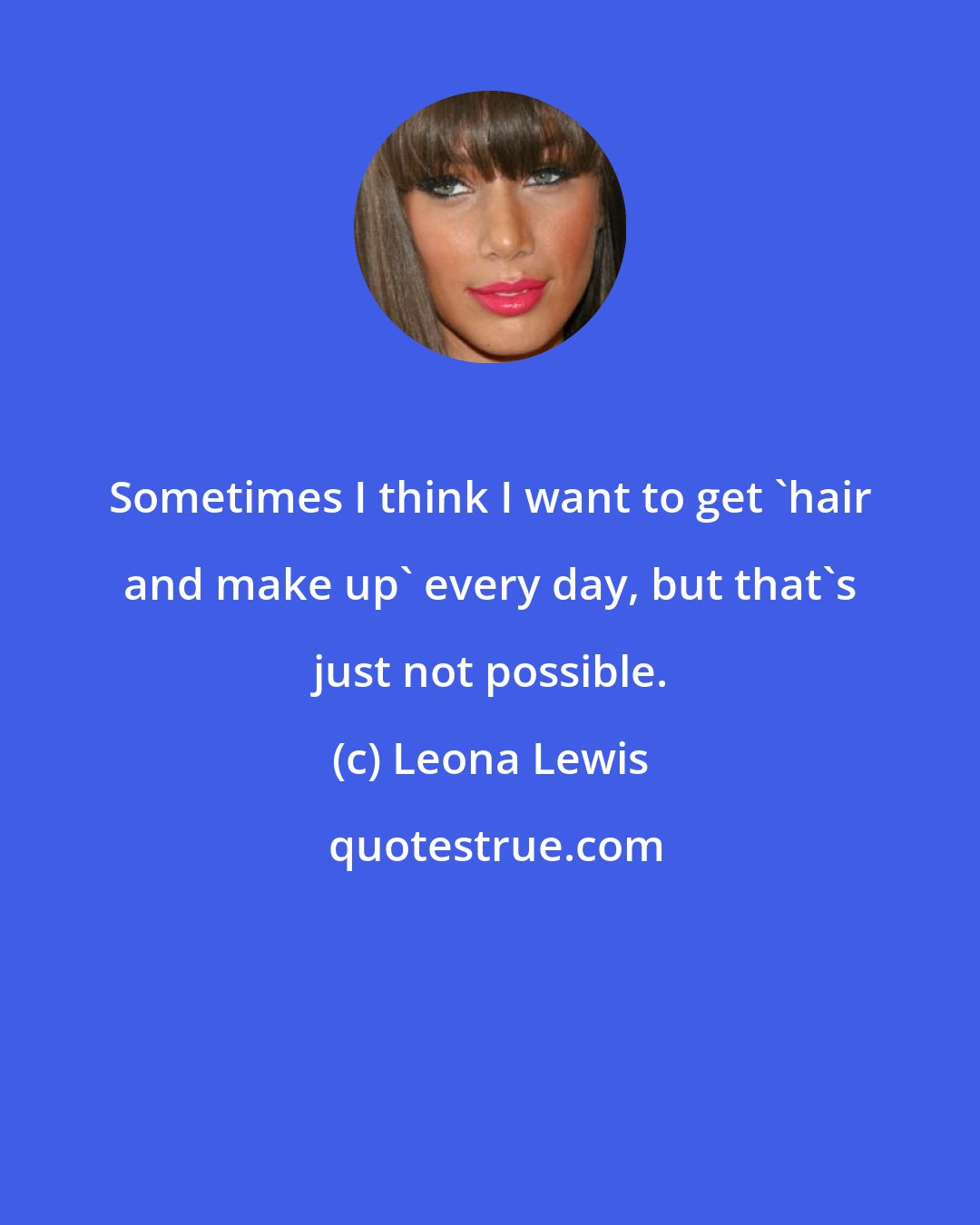 Leona Lewis: Sometimes I think I want to get 'hair and make up' every day, but that's just not possible.