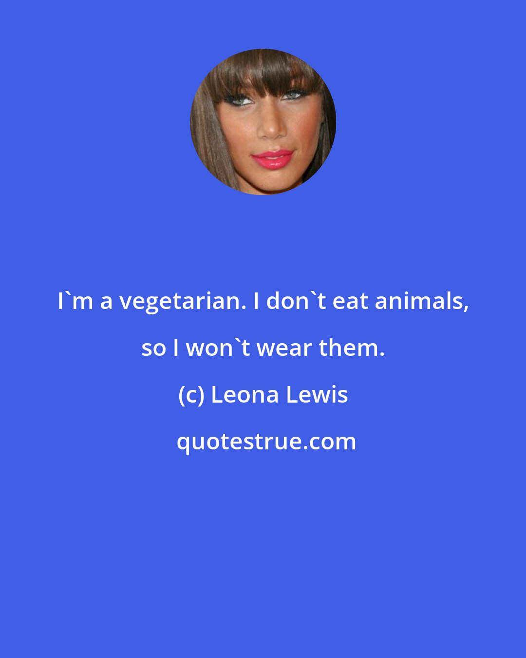 Leona Lewis: I'm a vegetarian. I don't eat animals, so I won't wear them.