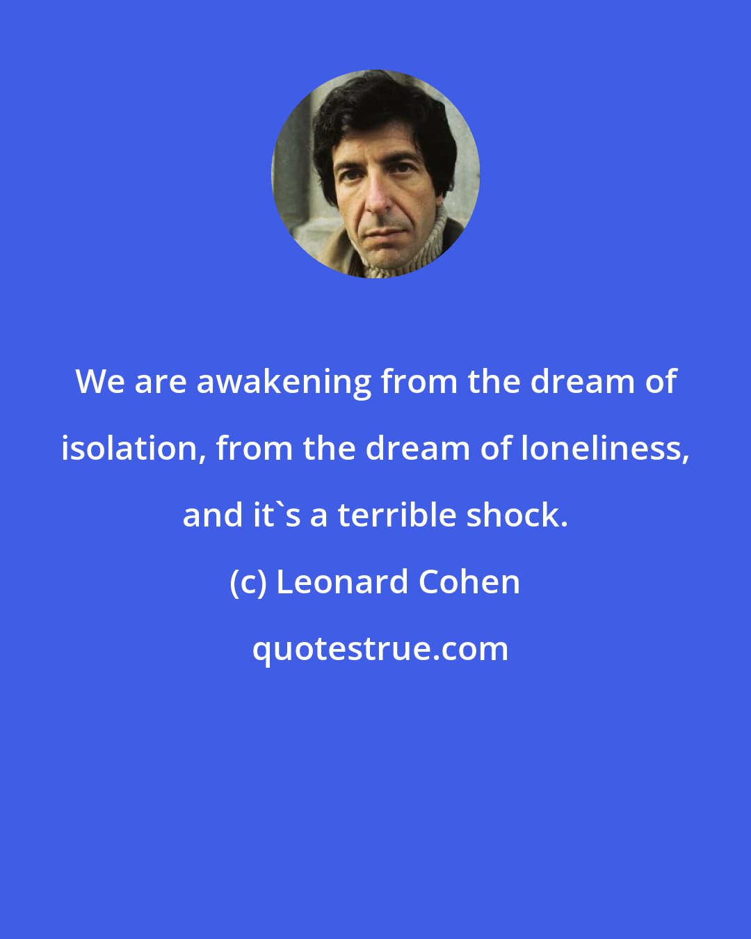 Leonard Cohen: We are awakening from the dream of isolation, from the dream of loneliness, and it's a terrible shock.