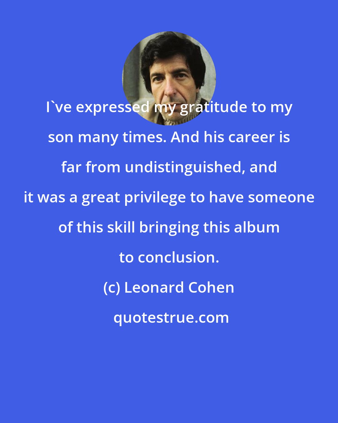 Leonard Cohen: I've expressed my gratitude to my son many times. And his career is far from undistinguished, and it was a great privilege to have someone of this skill bringing this album to conclusion.