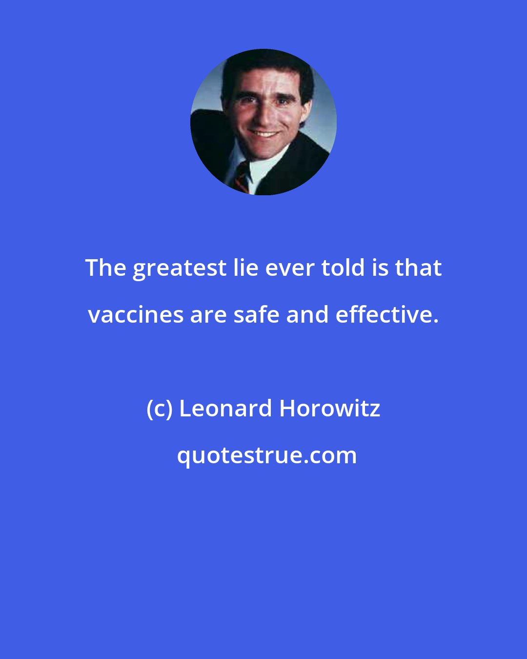 Leonard Horowitz: The greatest lie ever told is that vaccines are safe and effective.