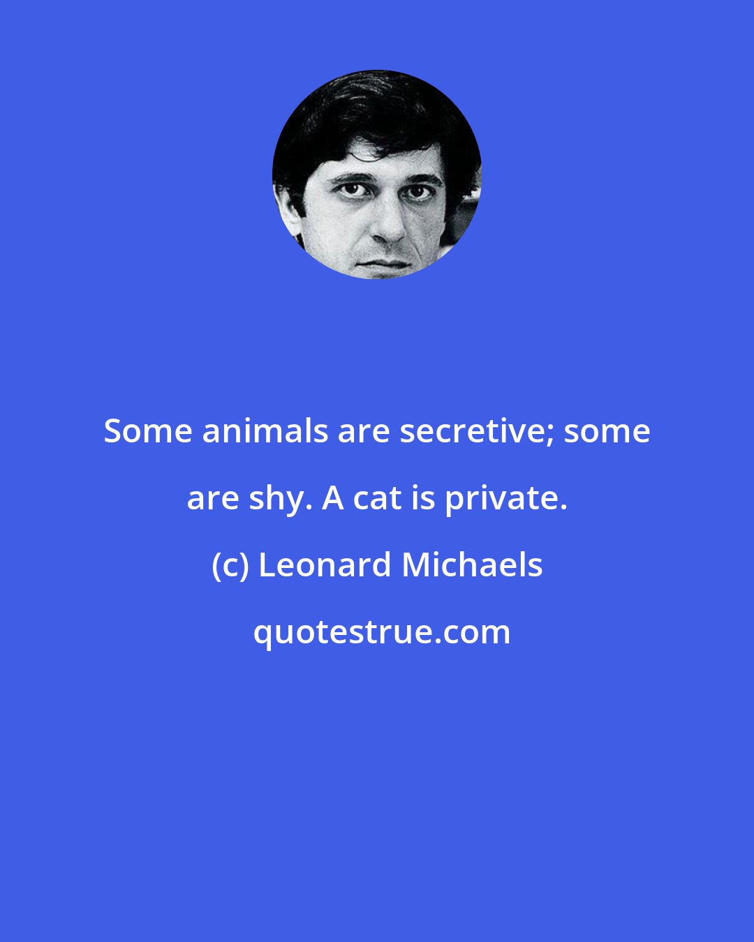 Leonard Michaels: Some animals are secretive; some are shy. A cat is private.