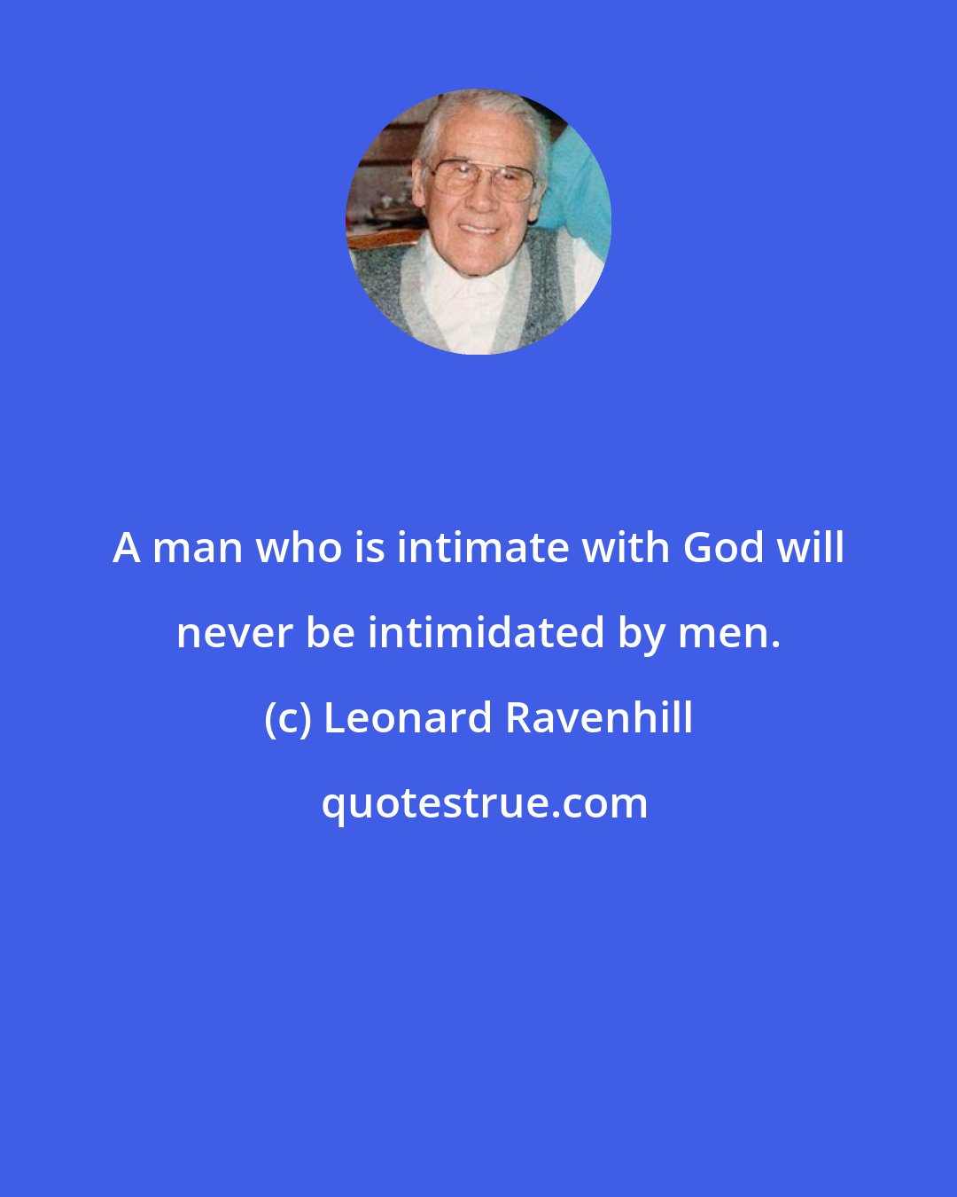 Leonard Ravenhill: A man who is intimate with God will never be intimidated by men.