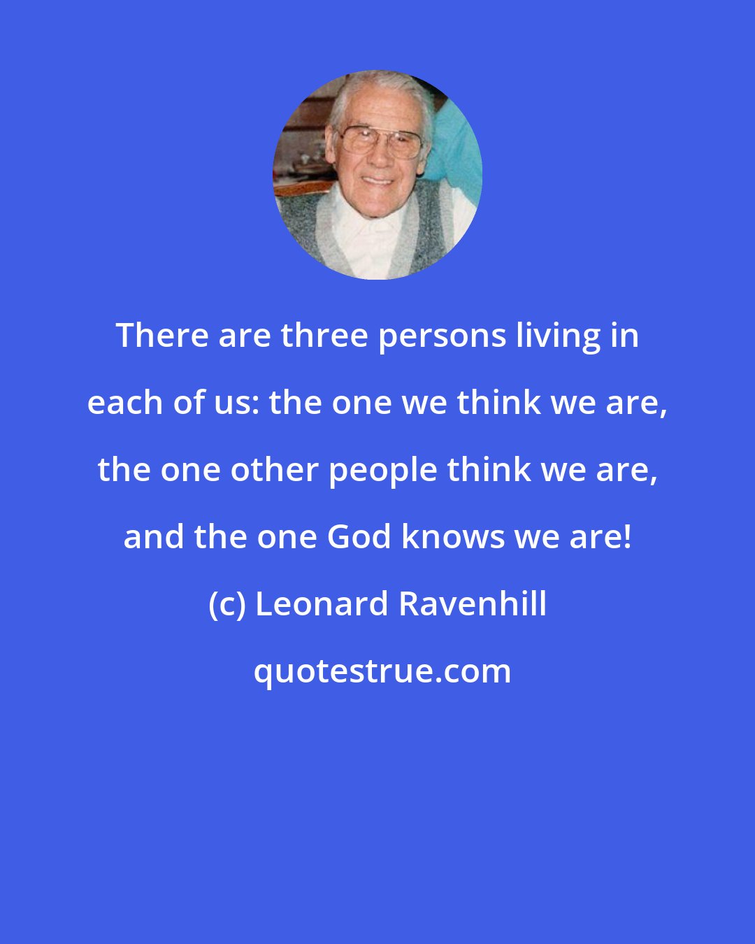 Leonard Ravenhill: There are three persons living in each of us: the one we think we are, the one other people think we are, and the one God knows we are!