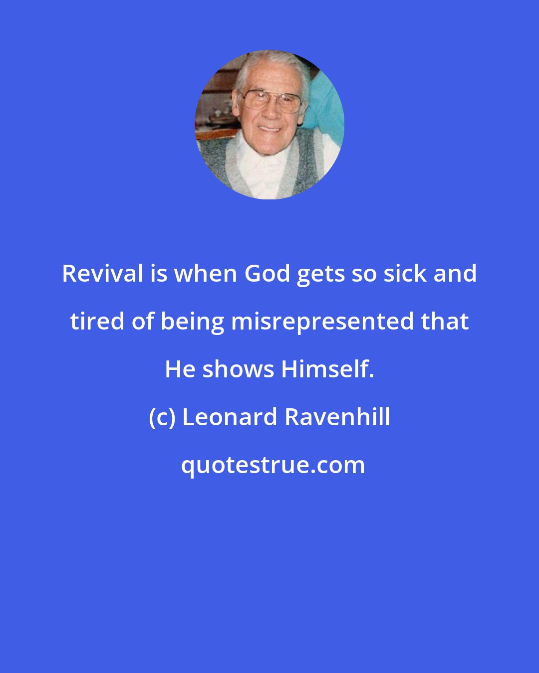 Leonard Ravenhill: Revival is when God gets so sick and tired of being misrepresented that He shows Himself.