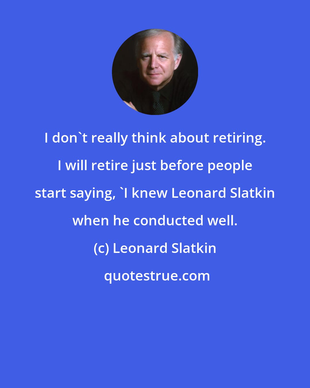 Leonard Slatkin: I don't really think about retiring. I will retire just before people start saying, 'I knew Leonard Slatkin when he conducted well.