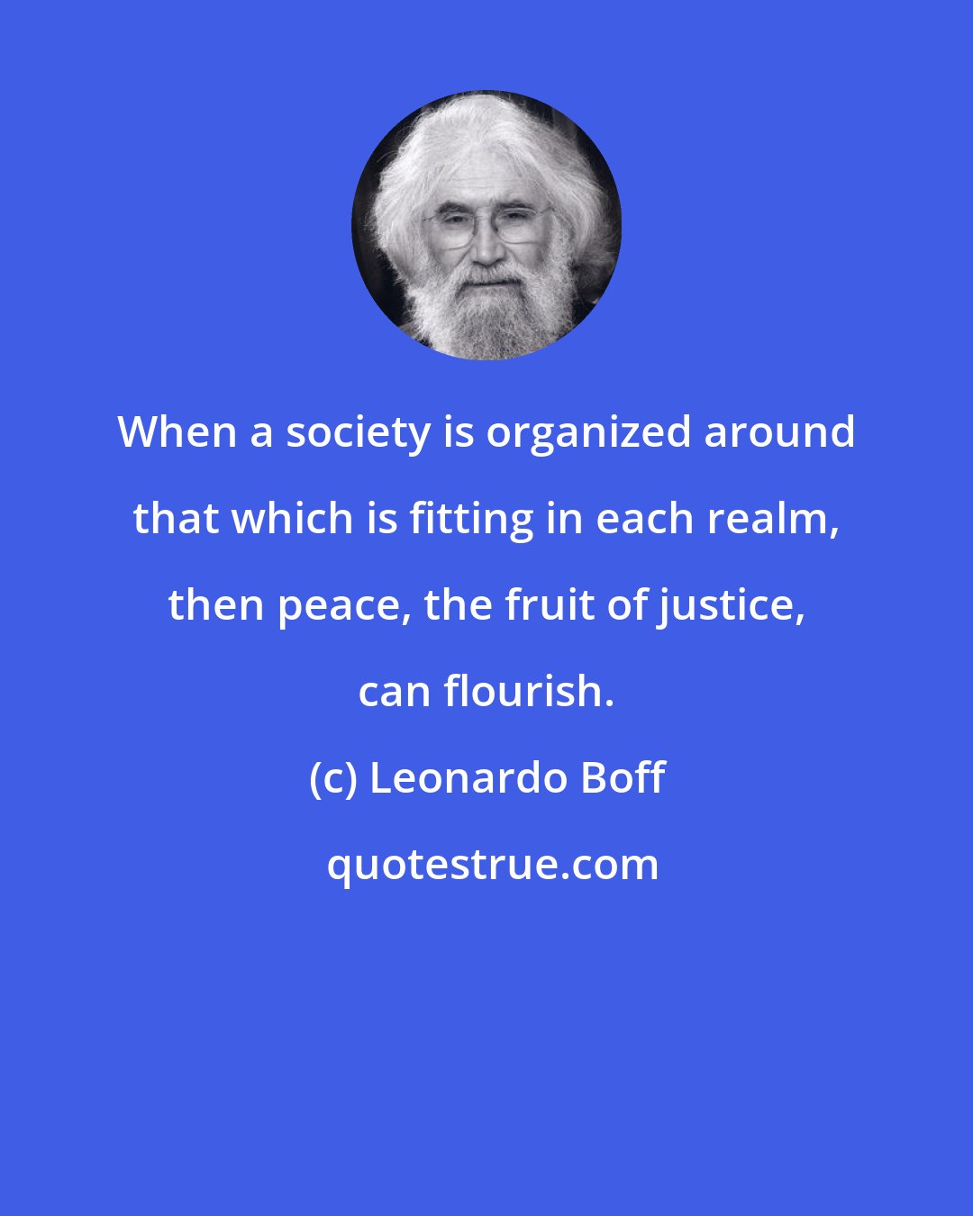 Leonardo Boff: When a society is organized around that which is fitting in each realm, then peace, the fruit of justice, can flourish.