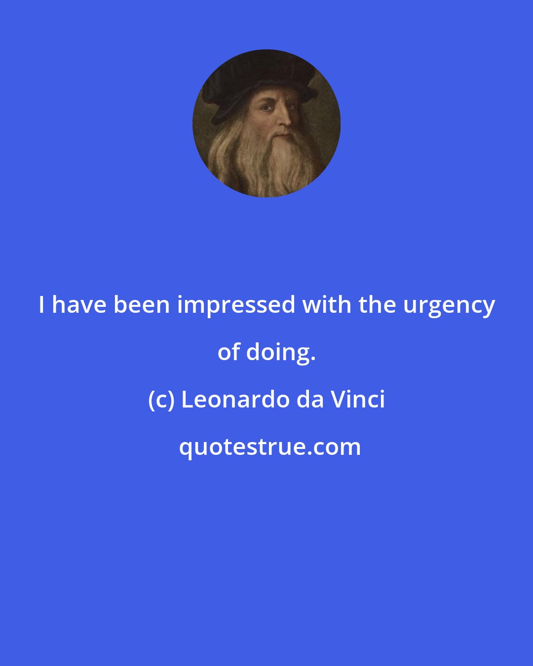 Leonardo da Vinci: I have been impressed with the urgency of doing.