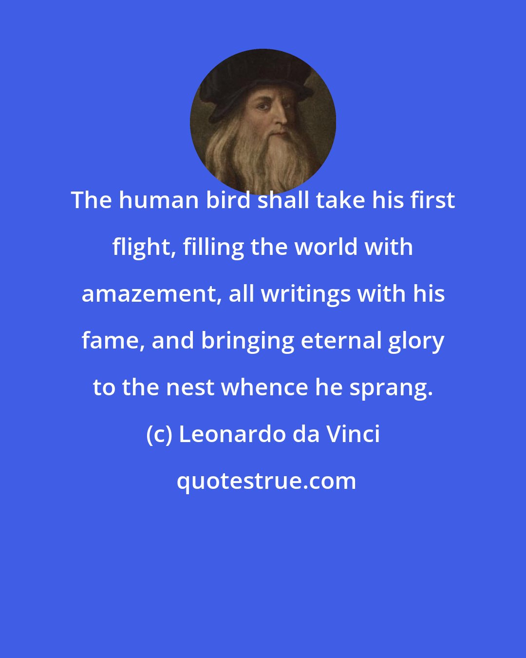 Leonardo da Vinci: The human bird shall take his first flight, filling the world with amazement, all writings with his fame, and bringing eternal glory to the nest whence he sprang.