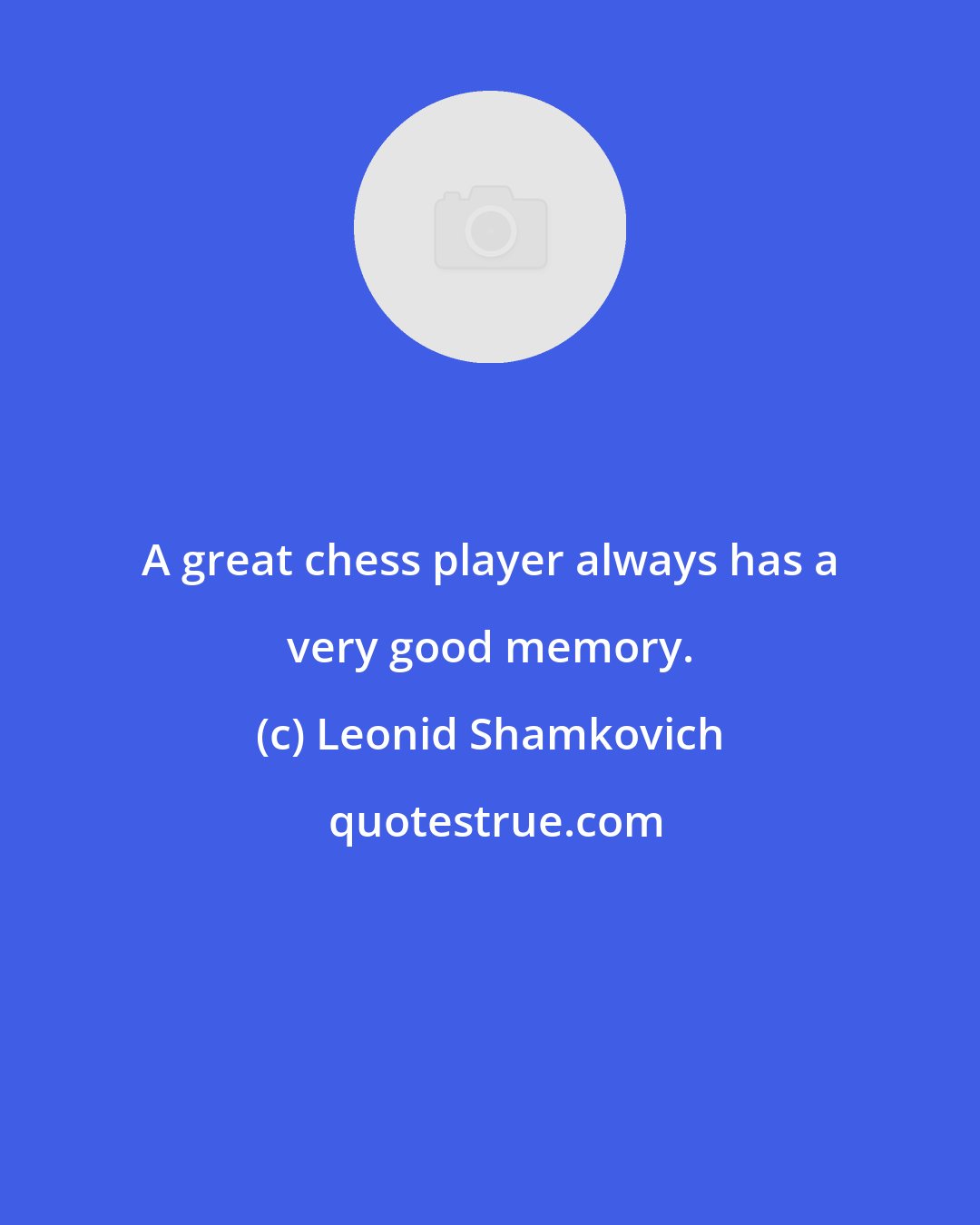 Leonid Shamkovich: A great chess player always has a very good memory.