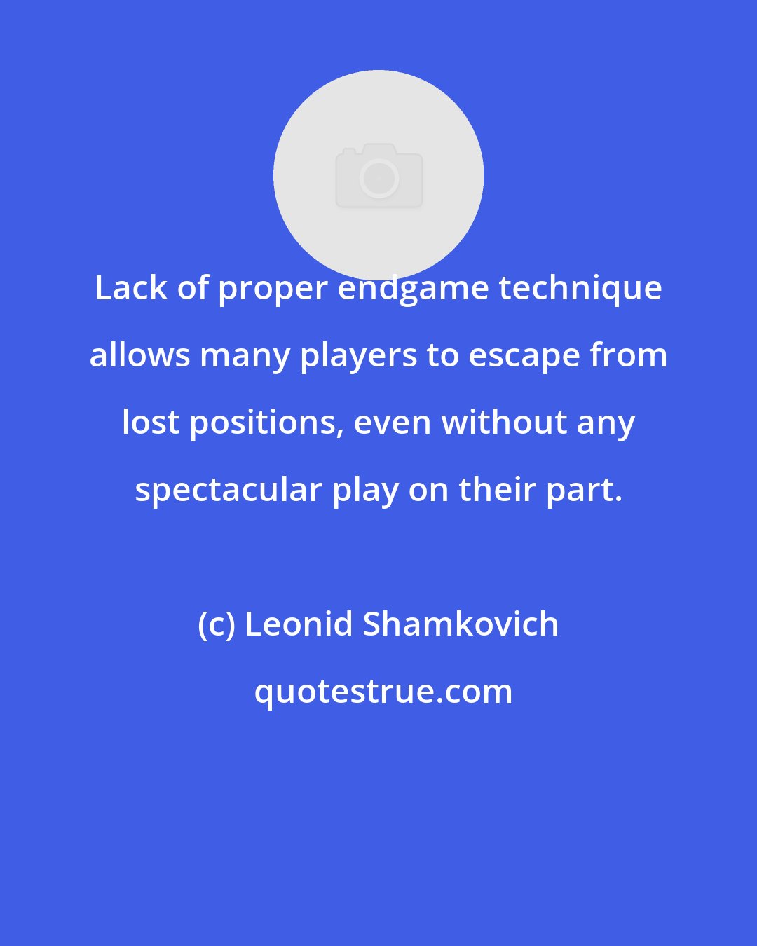 Leonid Shamkovich: Lack of proper endgame technique allows many players to escape from lost positions, even without any spectacular play on their part.