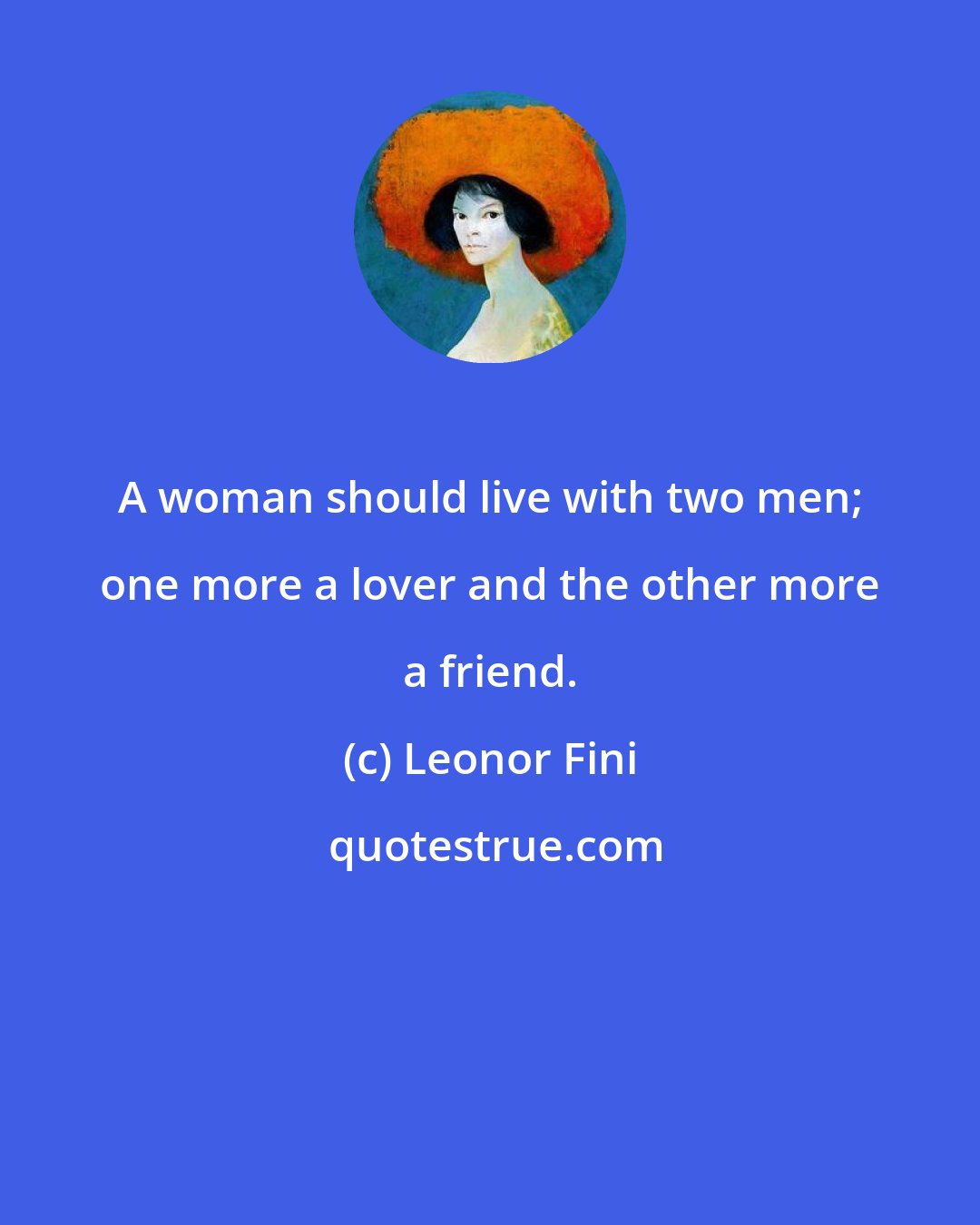 Leonor Fini: A woman should live with two men; one more a lover and the other more a friend.