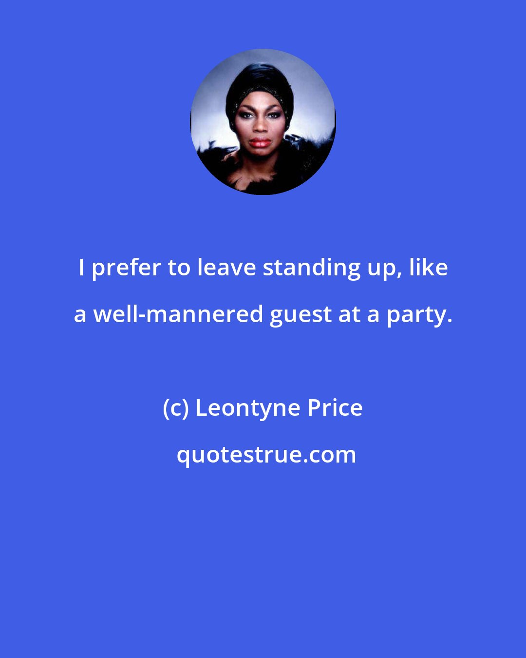 Leontyne Price: I prefer to leave standing up, like a well-mannered guest at a party.