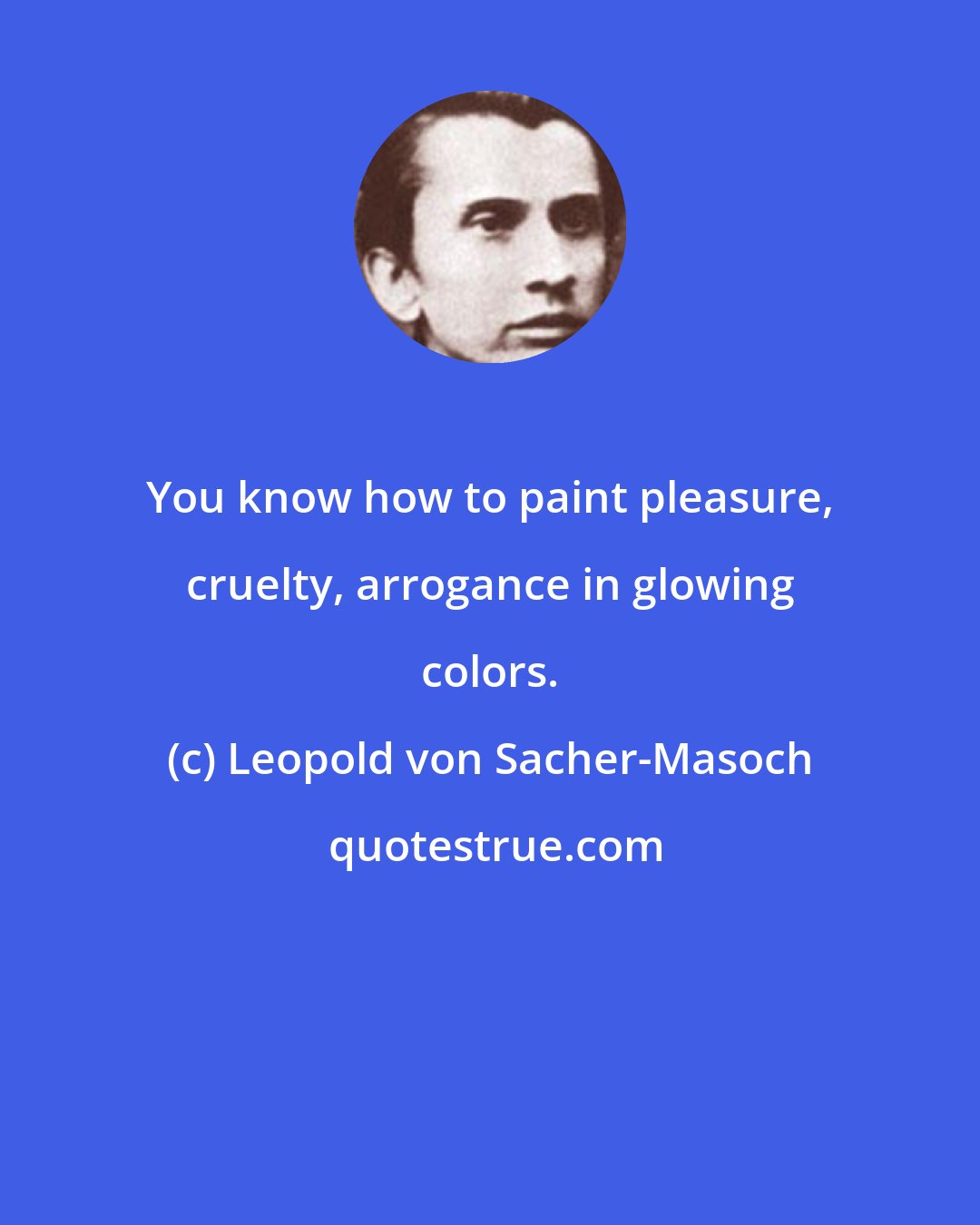 Leopold von Sacher-Masoch: You know how to paint pleasure, cruelty, arrogance in glowing colors.
