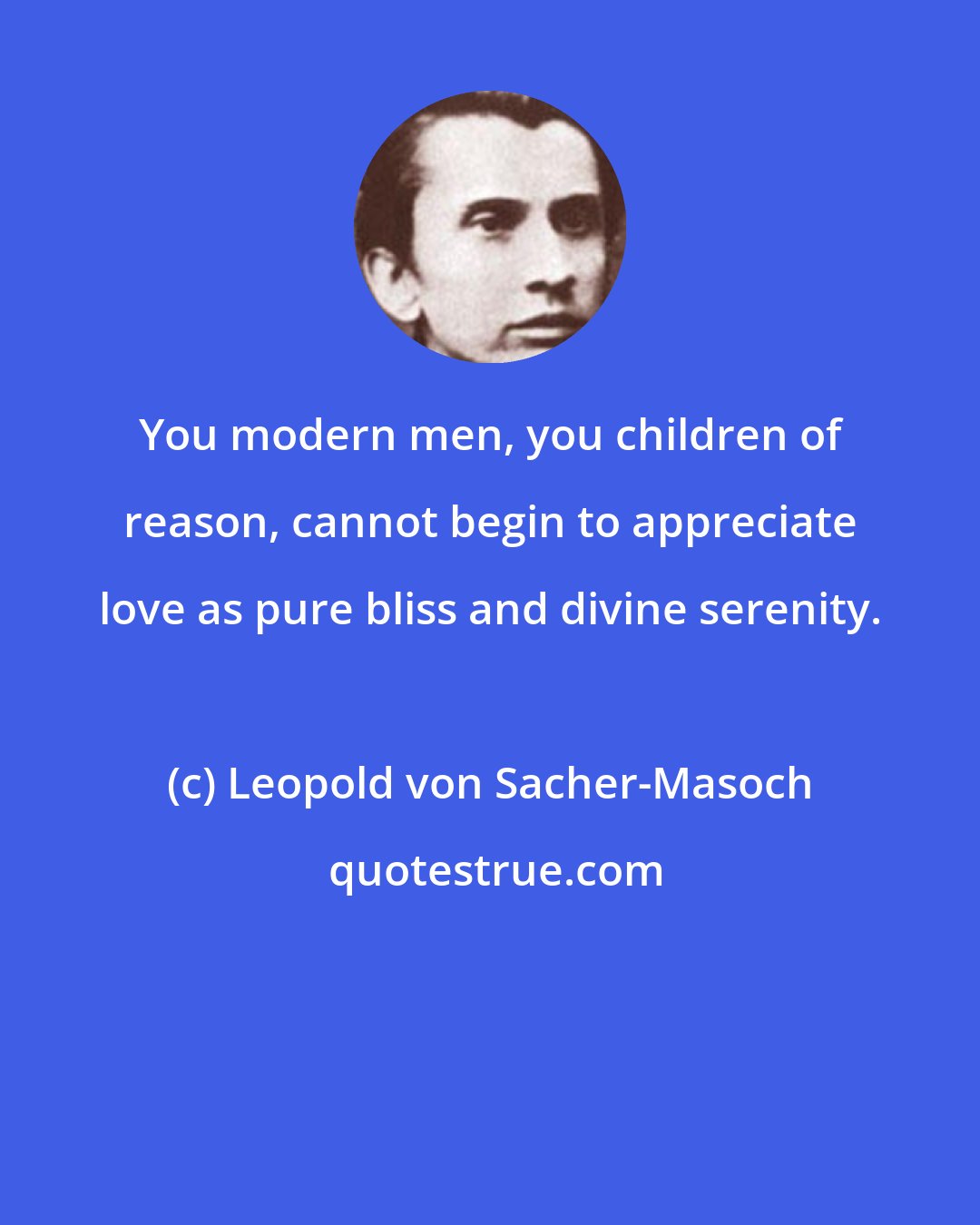Leopold von Sacher-Masoch: You modern men, you children of reason, cannot begin to appreciate love as pure bliss and divine serenity.