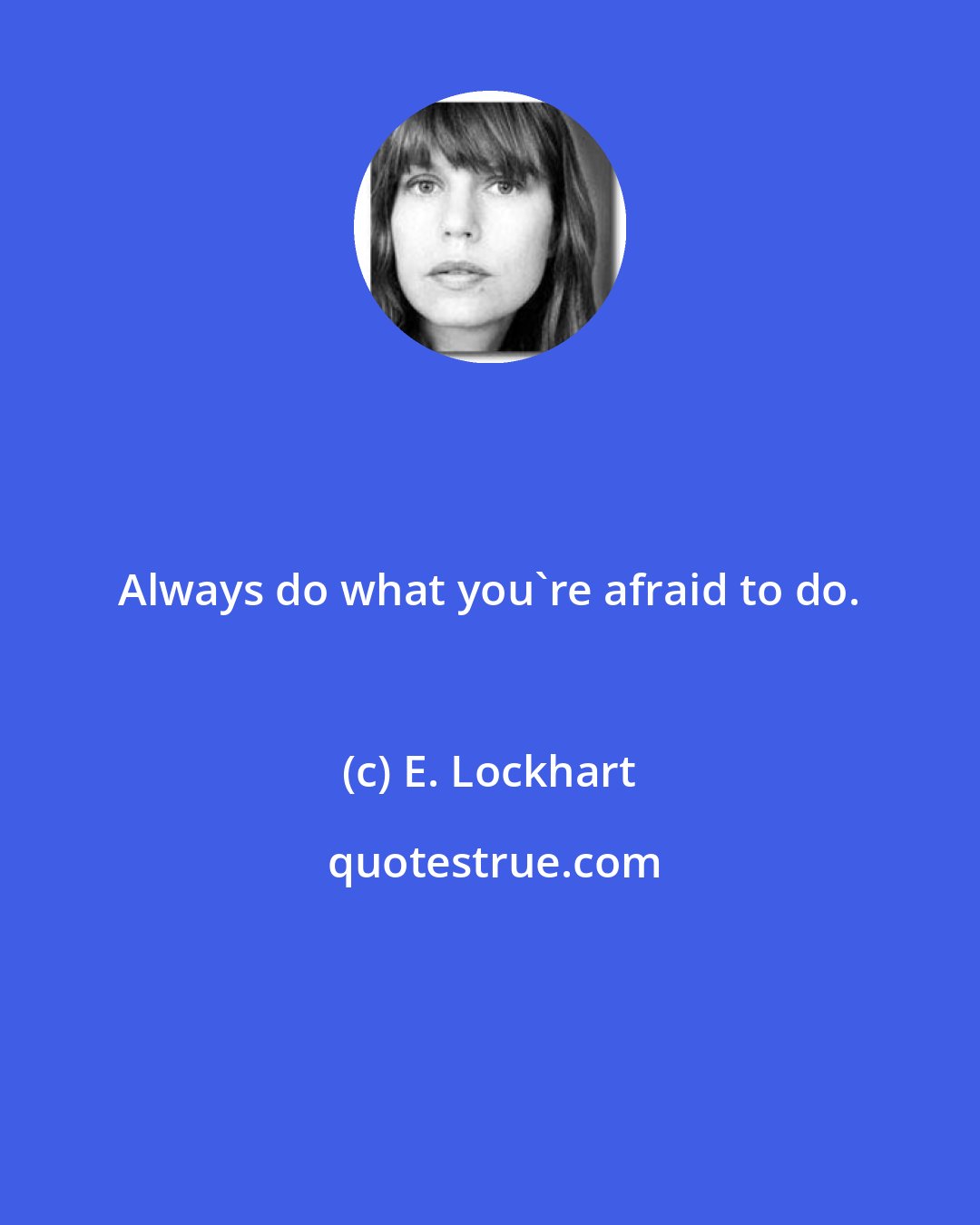 E. Lockhart: Always do what you're afraid to do.