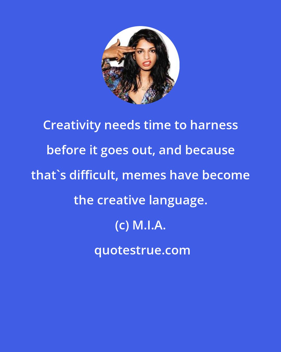M.I.A.: Creativity needs time to harness before it goes out, and because that's difficult, memes have become the creative language.