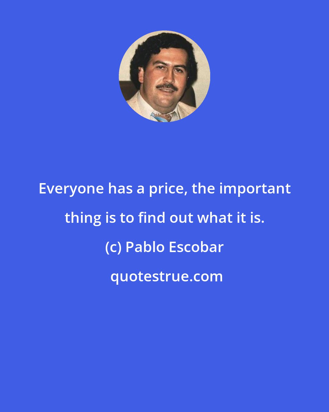 Pablo Escobar: Everyone has a price, the important thing is to find out what it is.