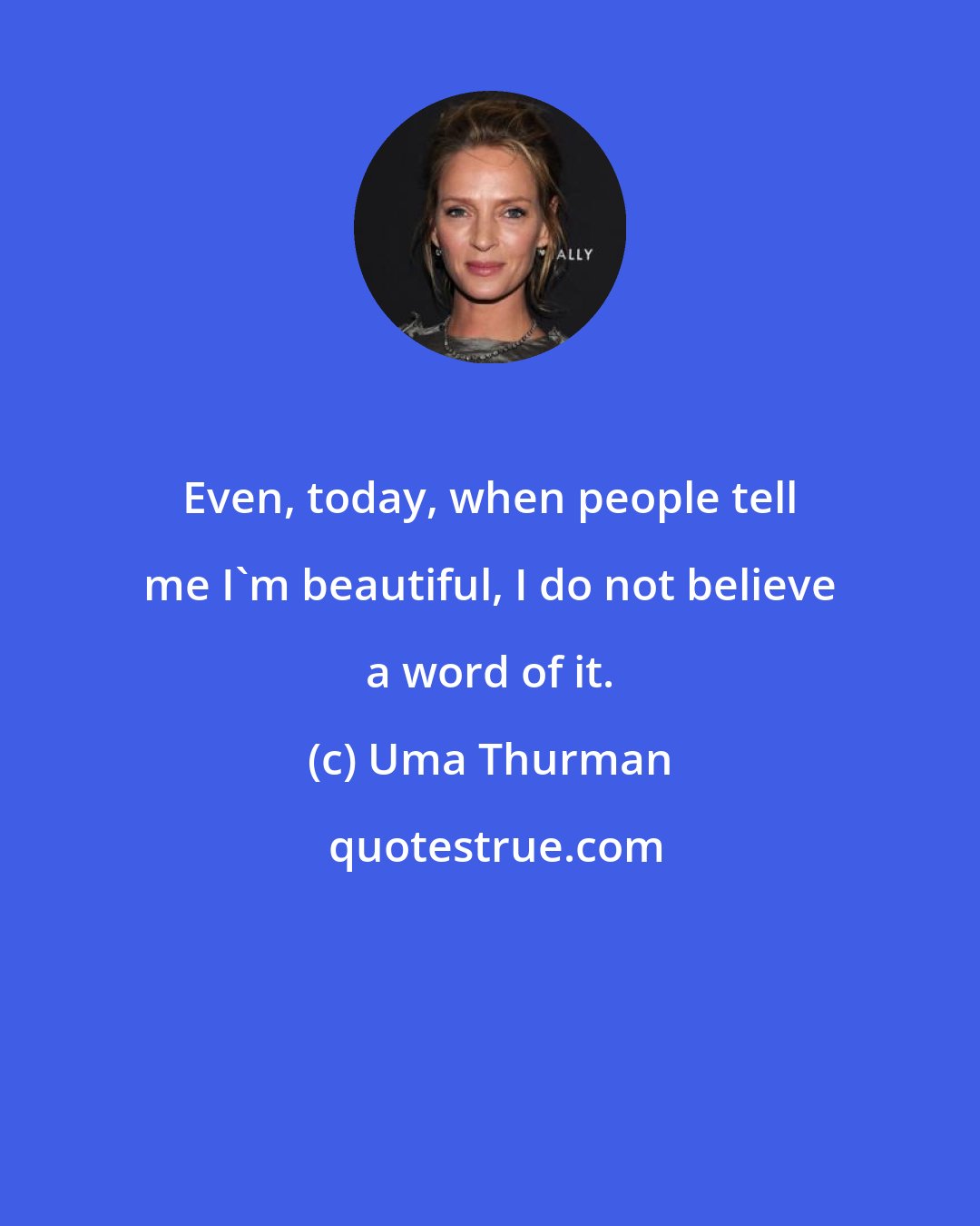 Uma Thurman: Even, today, when people tell me I'm beautiful, I do not believe a word of it.