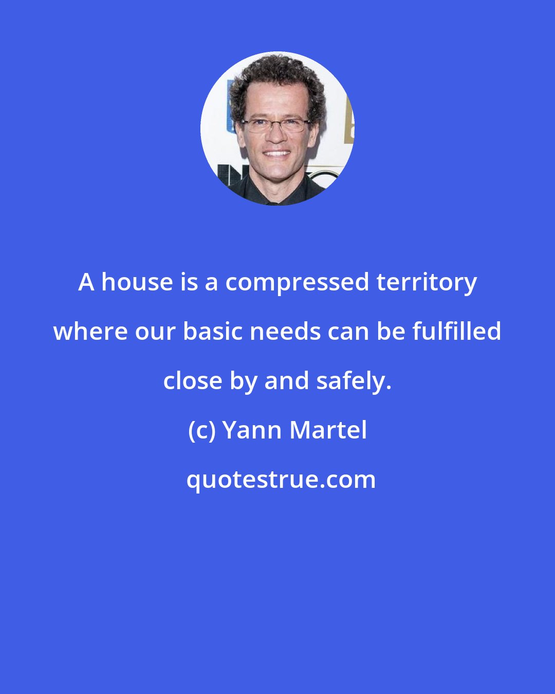 Yann Martel: A house is a compressed territory where our basic needs can be fulfilled close by and safely.