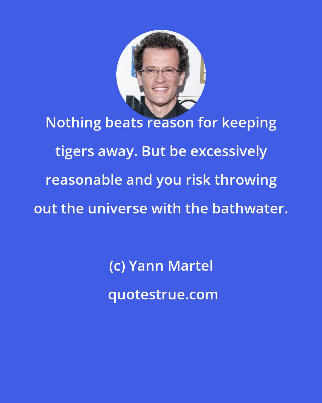 Yann Martel: Nothing beats reason for keeping tigers away. But be excessively reasonable and you risk throwing out the universe with the bathwater.