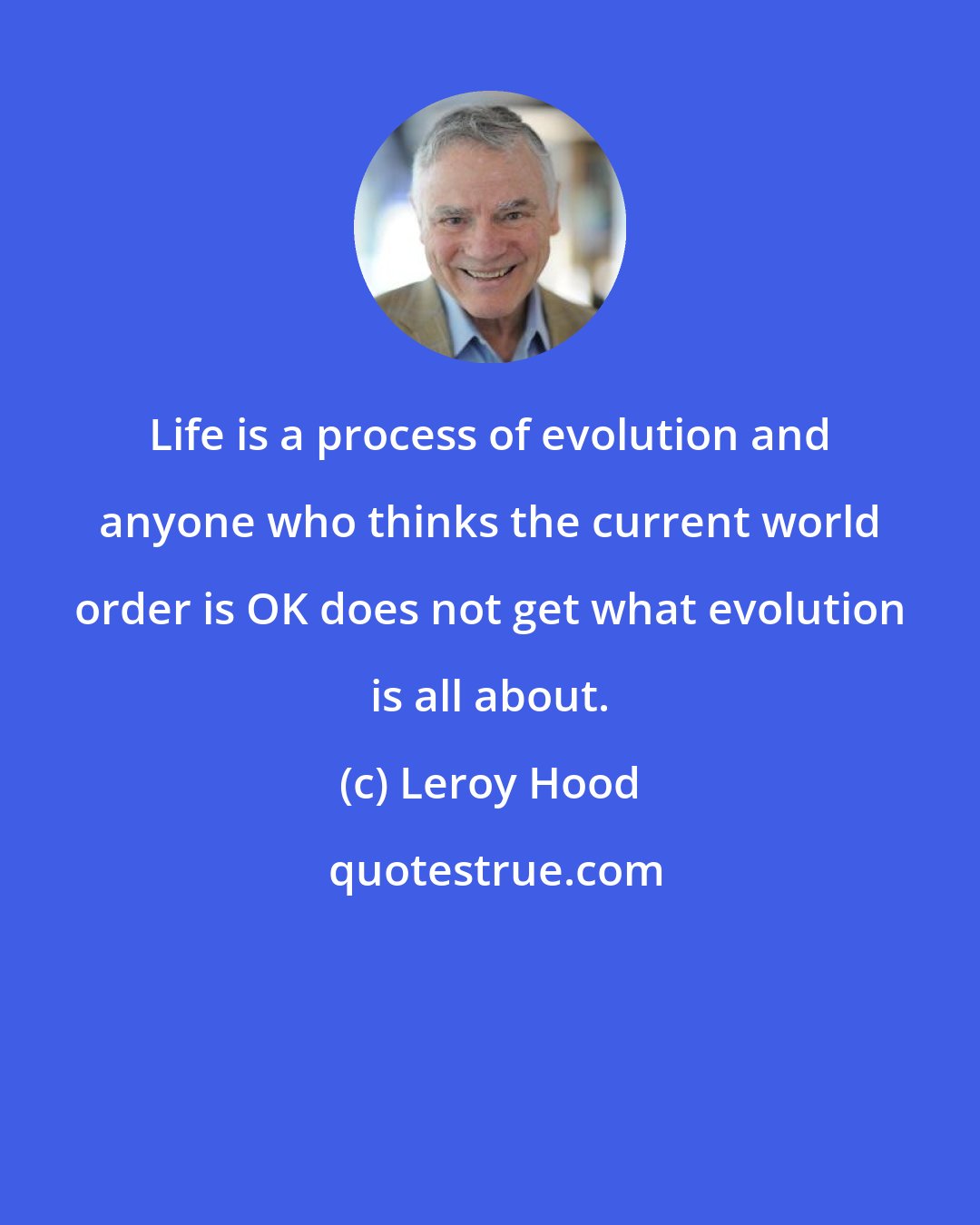 Leroy Hood: Life is a process of evolution and anyone who thinks the current world order is OK does not get what evolution is all about.