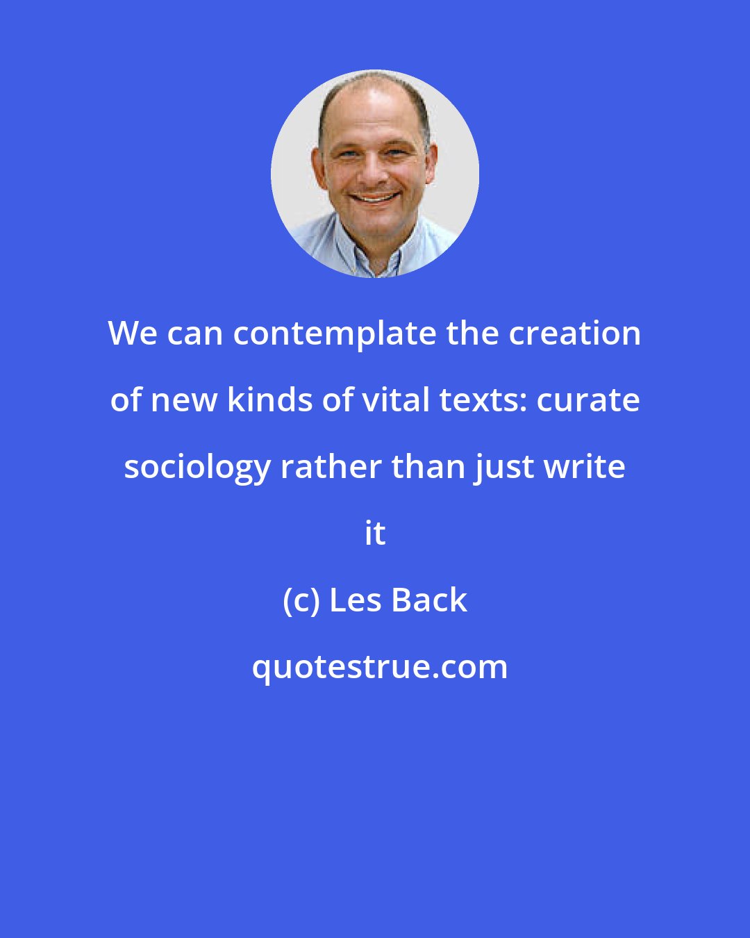 Les Back: We can contemplate the creation of new kinds of vital texts: curate sociology rather than just write it