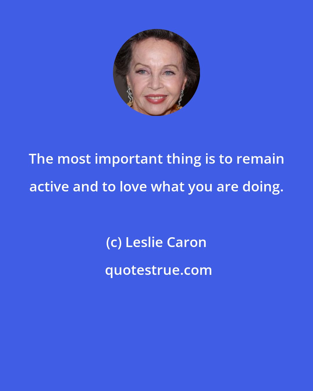 Leslie Caron: The most important thing is to remain active and to love what you are doing.