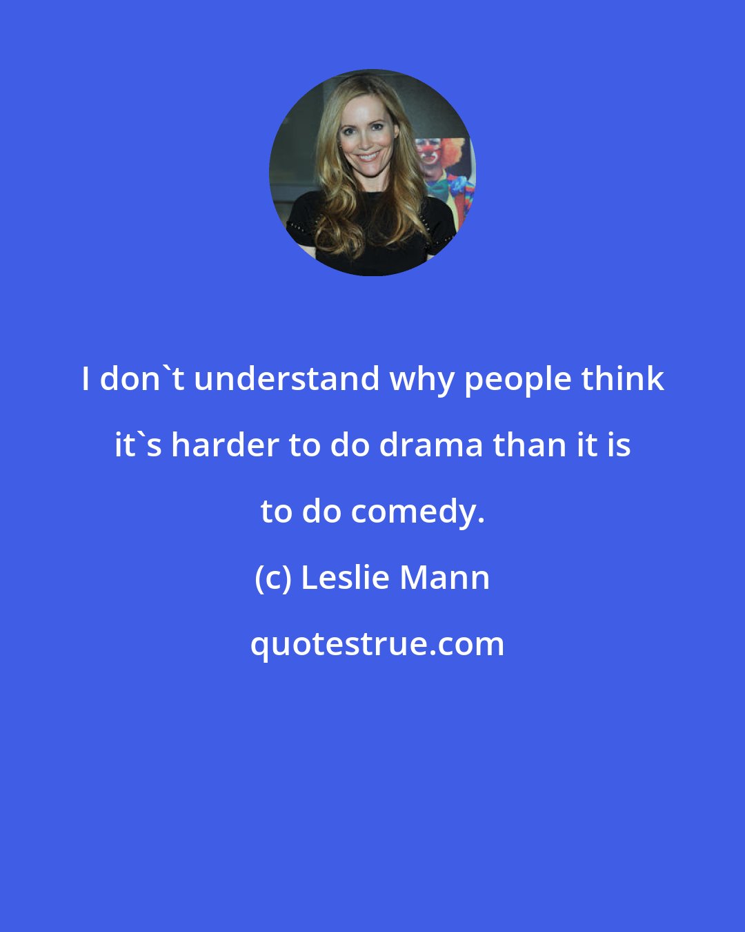 Leslie Mann: I don't understand why people think it's harder to do drama than it is to do comedy.