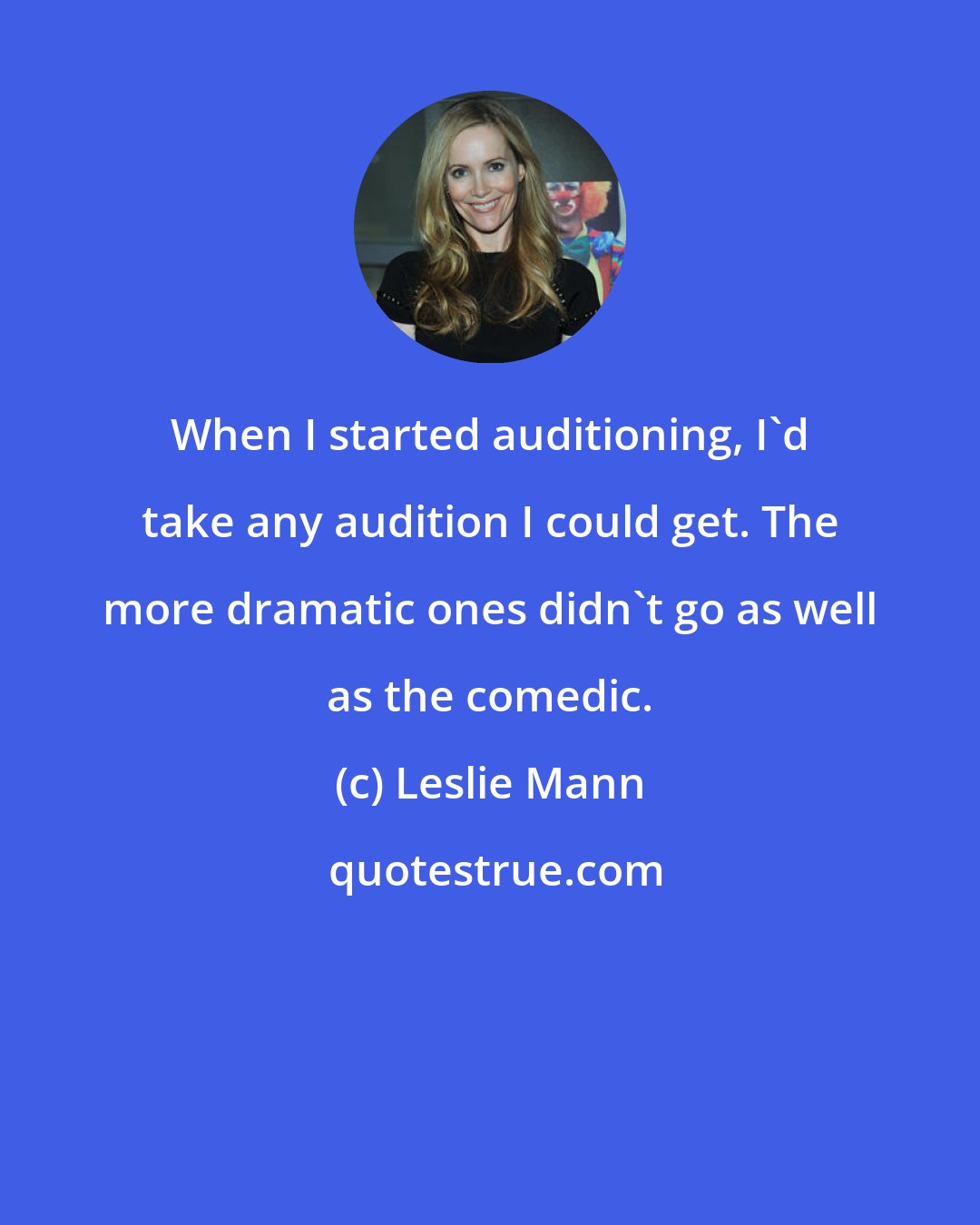 Leslie Mann: When I started auditioning, I'd take any audition I could get. The more dramatic ones didn't go as well as the comedic.