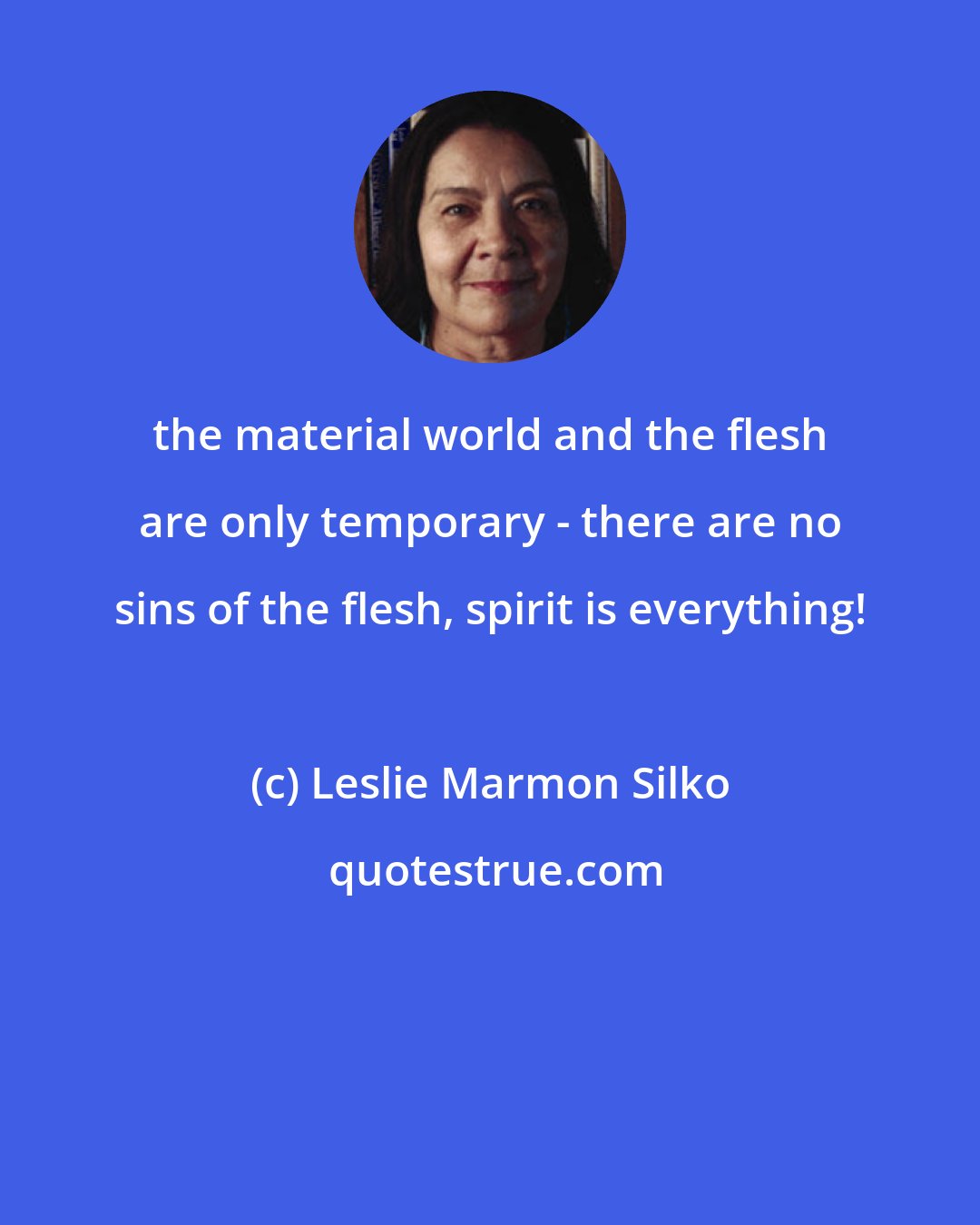 Leslie Marmon Silko: the material world and the flesh are only temporary - there are no sins of the flesh, spirit is everything!