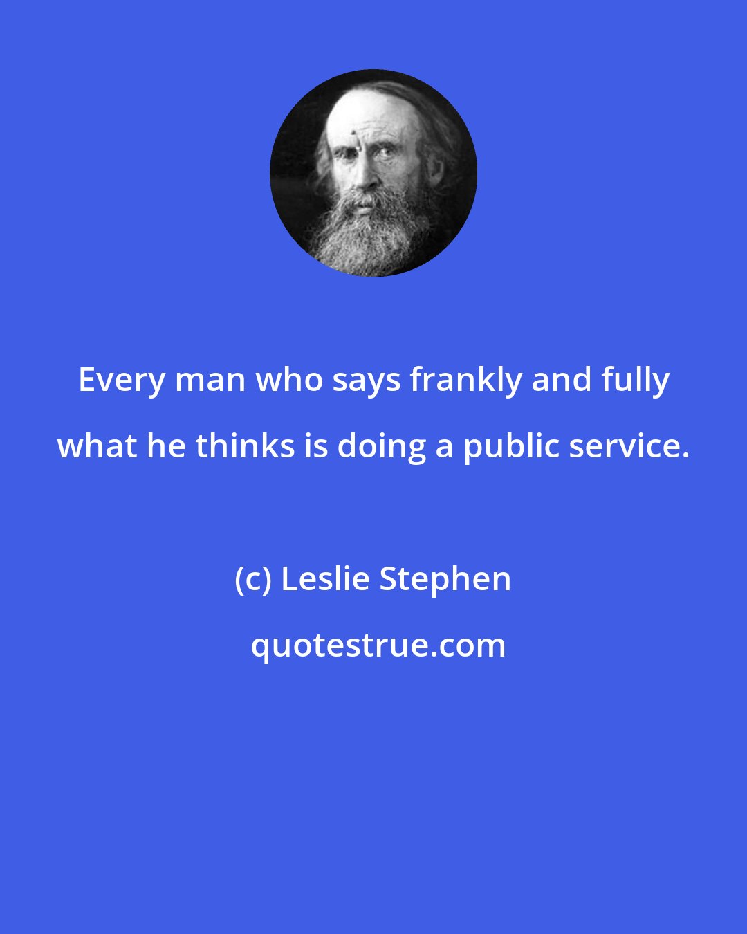 Leslie Stephen: Every man who says frankly and fully what he thinks is doing a public service.